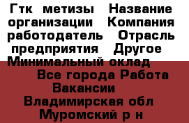 Гтк «метизы › Название организации ­ Компания-работодатель › Отрасль предприятия ­ Другое › Минимальный оклад ­ 25 000 - Все города Работа » Вакансии   . Владимирская обл.,Муромский р-н